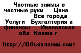 Частные займы в честные руки!  › Цена ­ 2 000 000 - Все города Услуги » Бухгалтерия и финансы   . Ивановская обл.,Кохма г.